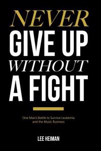 Never Give Up Without a Fight: One Man's Battle to Survive Leukemia and the Music Business