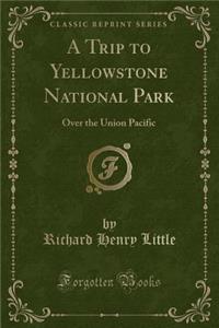 A Trip to Yellowstone National Park: Over the Union Pacific (Classic Reprint)