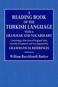 A Reading Book of the Turkish Language: With a Grammar and Vocabulary Containing a Selection of Original Tales Literally Translated and Accompanied by