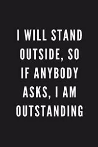 I Will Stand Outside, So If Anybody Asks, I Am Outstanding