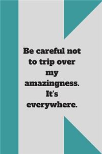 Be careful not to trip over my amazingness. It's everywhere.