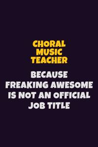 Choral Music Teacher Because Freaking Awesome is not An Official Job Title
