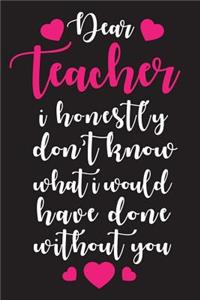 Dear Teacher I Honestly Don't Know What I Would Have Done Without You