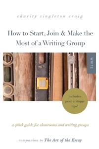 How to Start, Join & Make the Most of a Writing Group: A Quick Guide for Classrooms and Writing Groups-Includes Peer Critique Tips! Companion to The Art of the Essay