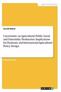 Uncertainty on Agricultural Public Good and Externality Production. Implications for Domestic and International Agricultural Policy Design