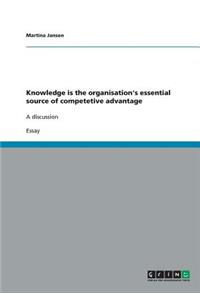 Knowledge is the organisation's essential source of competetive advantage