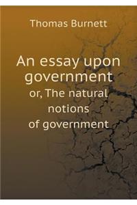 An essay upon government or, The natural notions of government
