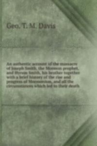 authentic account of the massacre of Joseph Smith, the Mormon prophet, and Hyrum Smith, his brother together