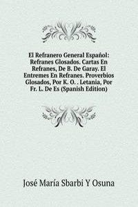 El Refranero General Espanol: Refranes Glosados. Cartas En Refranes, De B. De Garay. El Entremes En Refranes. Proverbios Glosados, Por K. O. . Letania, Por Fr. L. De Es (Spanish Edition)