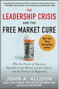 The Leadership Crisis and the Free Market Cure: Why the Future of Business Depends on the Return to Life, Liberty, and the Pursuit of Happiness