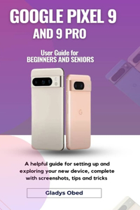 GOOGLE PIXEL 9 AND 9 PRO User Guide for BEGINNERS AND SENIORS