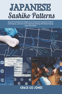 Japanese Sashiko Patterns: Easy DIY Techniques for Beginners to Create Stunning Quilt Projects and Projects, Learn the Art of Japanese Quilting with Simple Step by Step Instru