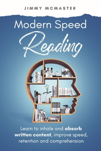 Modern Speed Reading: Learn to Inhale and Absorb Written Content and Improve Speed, Retention, and Comprehension