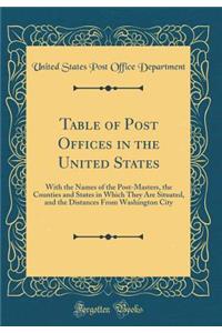 Table of Post Offices in the United States: With the Names of the Post-Masters, the Counties and States in Which They Are Situated, and the Distances from Washington City (Classic Reprint)