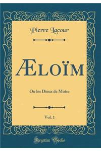 Æloïm, Vol. 1: Ou les Dieux de Moîse (Classic Reprint)