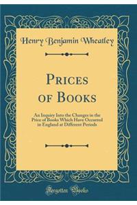 Prices of Books: An Inquiry Into the Changes in the Price of Books Which Have Occurred in England at Different Periods (Classic Reprint)