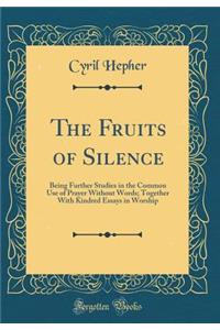 The Fruits of Silence: Being Further Studies in the Common Use of Prayer Without Words; Together with Kindred Essays in Worship (Classic Reprint)