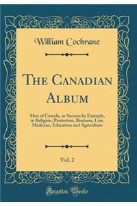 The Canadian Album, Vol. 2: Men of Canada, or Success by Example, in Religion, Patriotism, Business, Law, Medicine, Education and Agriculture (Classic Reprint): Men of Canada, or Success by Example, in Religion, Patriotism, Business, Law, Medicine, Education and Agriculture (Classic Reprint)