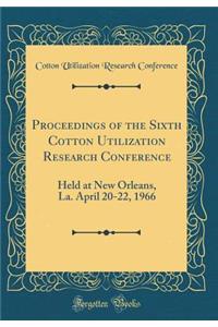Proceedings of the Sixth Cotton Utilization Research Conference: Held at New Orleans, La. April 20-22, 1966 (Classic Reprint)
