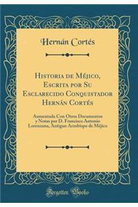 Historia de MÃ©jico, Escrita Por Su Esclarecido Conquistador HernÃ¡n CortÃ©s: Aumentada Con Otros Documentos Y Notas Por D. Francisco Antonio Lorenzana, Antiguo Arzobispo de MÃ©jico (Classic Reprint)