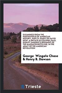 Gleanings from the harvestfield of American history, part IV: Diary of David How: a private in Colonel Paul Dudley Sargent's regiment of the massachus