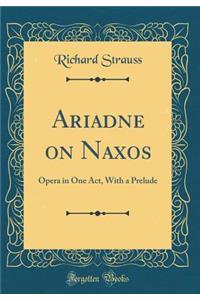 Ariadne on Naxos: Opera in One Act, with a Prelude (Classic Reprint)