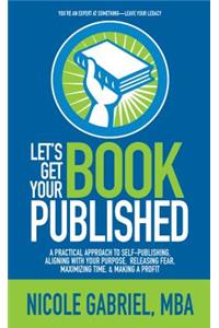 Let's Get Your Book Published: A Practical Approach to Self-Publishing, Aligning with Your Purpose, Releasing Fear, Maximizing Time, & Making a Profit