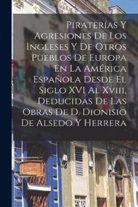 Piraterías Y Agresiones De Los Ingleses Y De Otros Pueblos De Europa En La América Española Desde El Siglo XVI Al Xviii, Deducidas De Las Obras De D. Dionisio De Alsedo Y Herrera