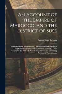 Account of the Empire of Marocco, and the District of Suse; Compiled From Miscellaneous Observations Made During a Long Residence in and Various Journies Through, These Countries. To Which is Added, an Accurate and Interesting Account of Timbuctoo,