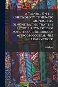 A Treatise On the Chronology of Siriadic Monuments, Demonstrating That the Egyptian Dynasties of Manetho Are Records of Astrogeological Nile Observations