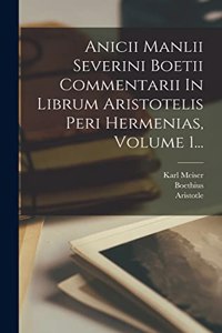 Anicii Manlii Severini Boetii Commentarii In Librum Aristotelis Peri Hermenias, Volume 1...