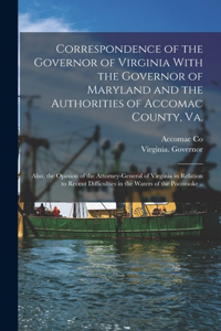 Correspondence of the Governor of Virginia With the Governor of Maryland and the Authorities of Accomac County, Va.; Also, the Opinion of the Attorney-general of Virginia in Relation to Recent Difficulties in the Waters of the Pocomoke ..