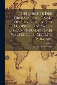 Geschichte Der Grossen National-Mutterloge in Den Preussischen Staaten Genannt Zu Den Drei Weltkugeln, Sechste Ausgabe