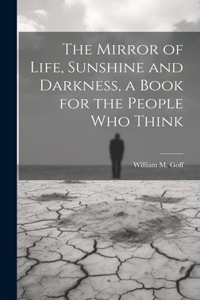 Mirror of Life, Sunshine and Darkness, a Book for the People Who Think