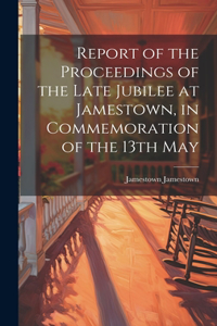 Report of the Proceedings of the Late Jubilee at Jamestown, in Commemoration of the 13th May