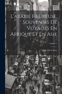 L'arabie Heureuse, Souvenirs De Voyages En Afrique Et En Asie; Volume 1