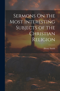 Sermons On the Most Interesting Subjects of the Christian Religion