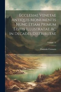 Ecclesiae Venetae Antiquis Monumentis Nunc Etiam Primum Editis Illustratae Ac in Decades Distributae; Volume 13