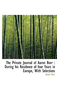 The Private Journal of Aaron Burr: During His Residence of Four Years in Europe, with Selections