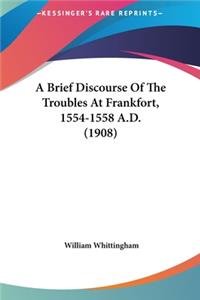 A Brief Discourse of the Troubles at Frankfort, 1554-1558 A.D. (1908)