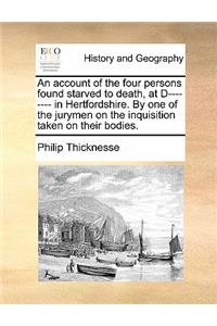 An Account of the Four Persons Found Starved to Death, at D-------- In Hertfordshire. by One of the Jurymen on the Inquisition Taken on Their Bodies.