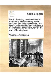 Part II. Earnestly recommended to the serious attention of my fellow labourers and fellow townsmen, the honest, well-meaning and industrious mechanics and manufacturers of the town of Birmingham.