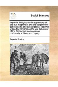 Impartial thoughts on the supremacy of the civil magistrate, and the obligation of publick oaths and subscriptions