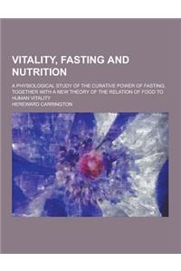 Vitality, Fasting and Nutrition; A Physiological Study of the Curative Power of Fasting, Together with a New Theory of the Relation of Food to Human V