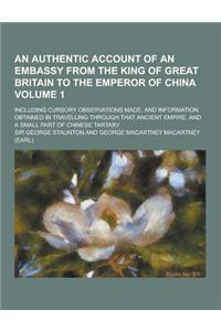 An Authentic Account of an Embassy from the King of Great Britain to the Emperor of China; Including Cursory Observations Made, and Information Obtai