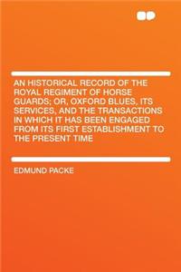 An Historical Record of the Royal Regiment of Horse Guards; Or, Oxford Blues, Its Services, and the Transactions in Which It Has Been Engaged from Its First Establishment to the Present Time