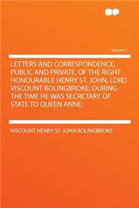 Letters and Correspondence, Public and Private, of the Right Honourable Henry St. John, Lord Viscount Bolingbroke; During the Time He Was Secretary of State to Queen Anne; Volume 1
