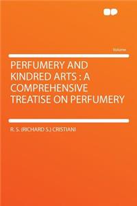 Perfumery and Kindred Arts: A Comprehensive Treatise on Perfumery