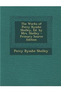 The Works of Percy Bysshe Shelley, Ed. by Mrs. Shelley - Primary Source Edition