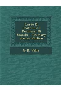 L'Arte Di Costruire I Problemi Di Scacchi - Primary Source Edition